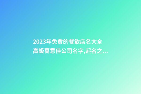 2023年免費的餐飲店名大全 高級寓意佳公司名字,起名之家-第1張-公司起名-玄機派